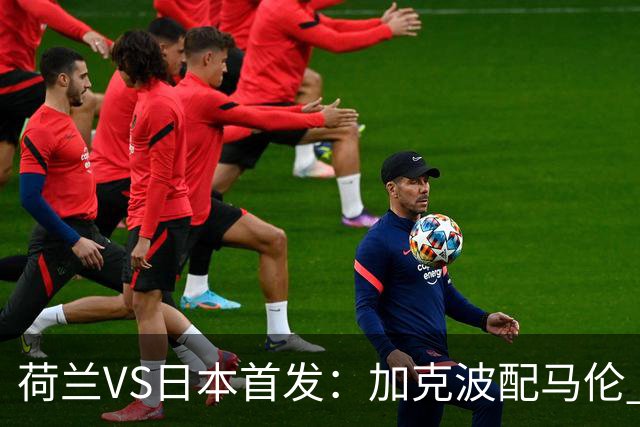 荷兰VS日本首发：加克波配马伦 久保建英搭档堂安律